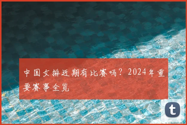 中国女排近期有比赛吗？2024年重要赛事全览