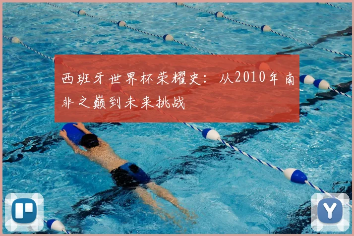 西班牙世界杯荣耀史：从2010年南非之巅到未来挑战