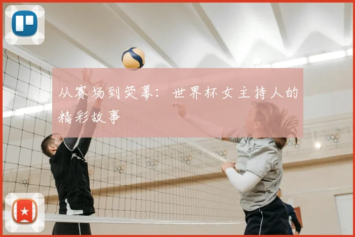 从赛场到荧幕：世界杯女主持人的精彩故事