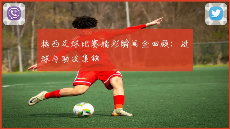 梅西足球比赛精彩瞬间全回顾：进球与助攻集锦