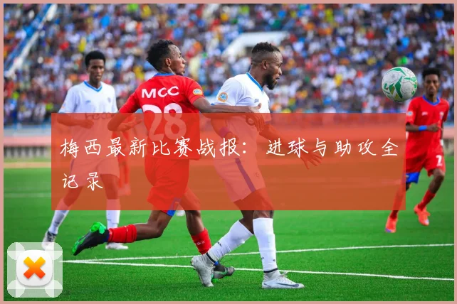 梅西最新比赛战报：进球与助攻全记录