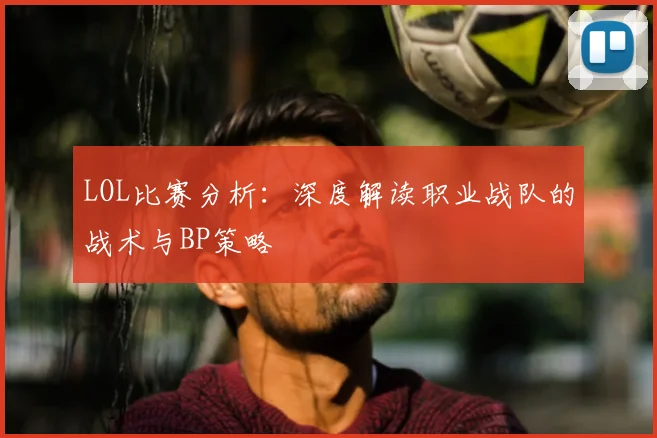 LOL比赛分析：深度解读职业战队的战术与BP策略