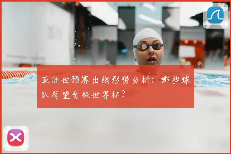 亚洲世预赛出线形势分析：哪些球队有望晋级世界杯？
