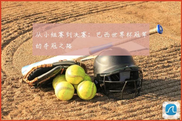 从小组赛到决赛：巴西世界杯冠军的夺冠之路