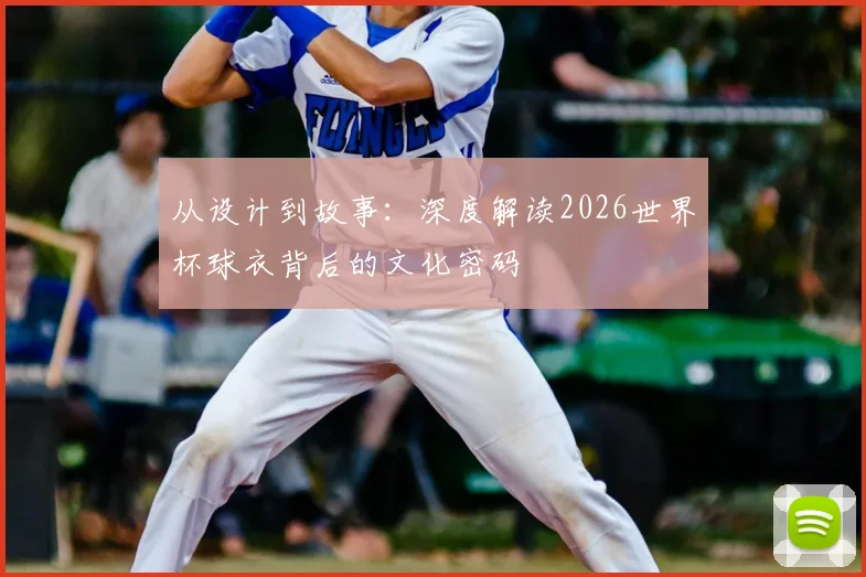从设计到故事：深度解读2026世界杯球衣背后的文化密码