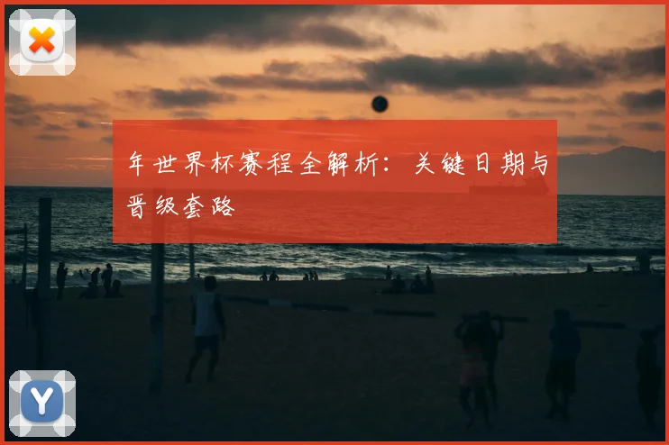 年世界杯赛程全解析：关键日期与晋级套路