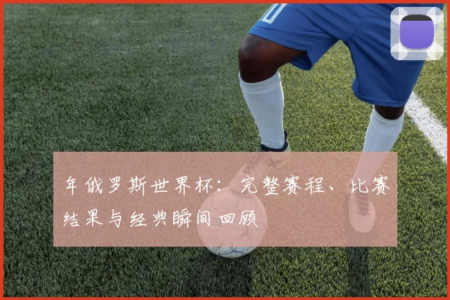 年俄罗斯世界杯：完整赛程、比赛结果与经典瞬间回顾
