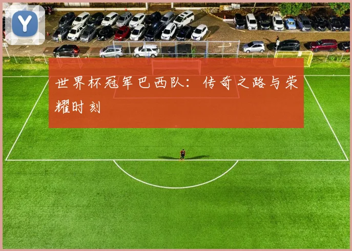 世界杯冠军巴西队：传奇之路与荣耀时刻
