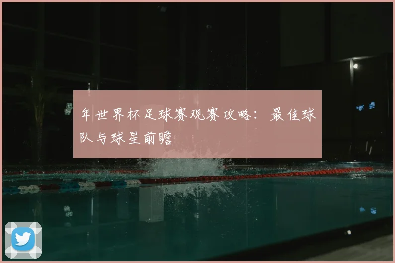 年世界杯足球赛观赛攻略：最佳球队与球星前瞻