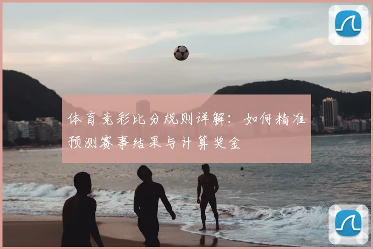 体育竞彩比分规则详解：如何精准预测赛事结果与计算奖金