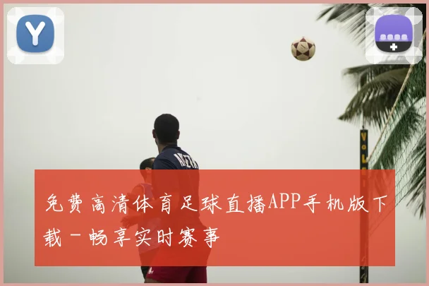 免费高清体育足球直播APP手机版下载 - 畅享实时赛事