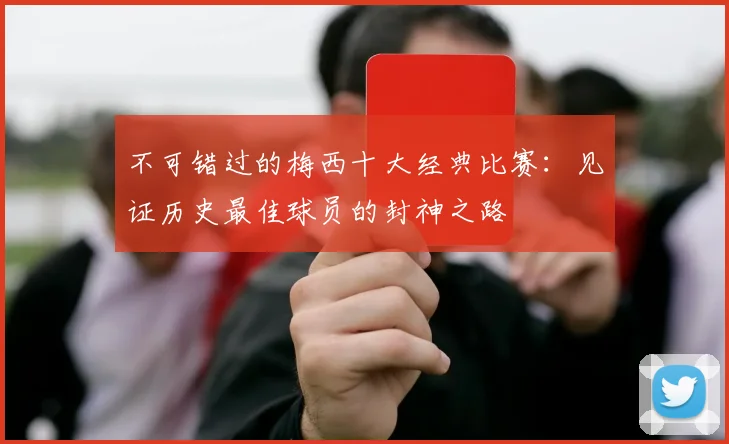 不可错过的梅西十大经典比赛：见证历史最佳球员的封神之路