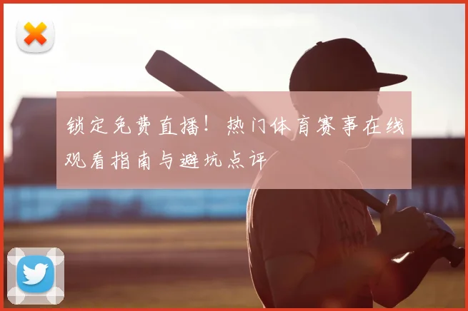 锁定免费直播！热门体育赛事在线观看指南与避坑点评