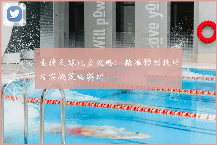 竞猜足球比分攻略：精准预测技巧与实战策略解析