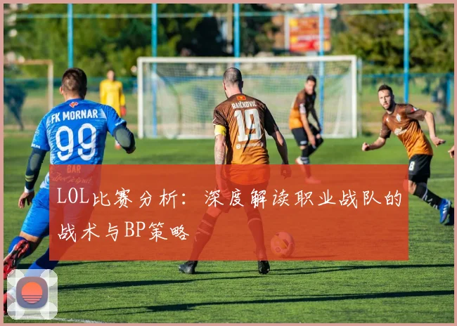 LOL比赛分析：深度解读职业战队的战术与BP策略