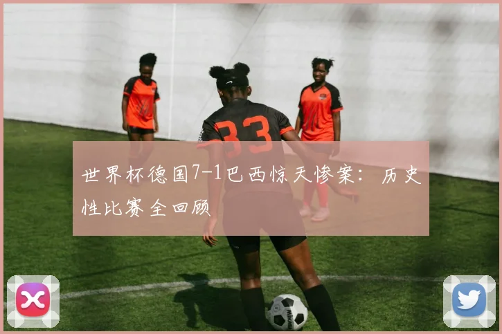 世界杯德国7-1巴西惊天惨案：历史性比赛全回顾