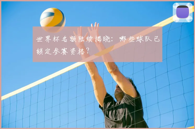 世界杯名额陆续揭晓：哪些球队已锁定参赛资格？