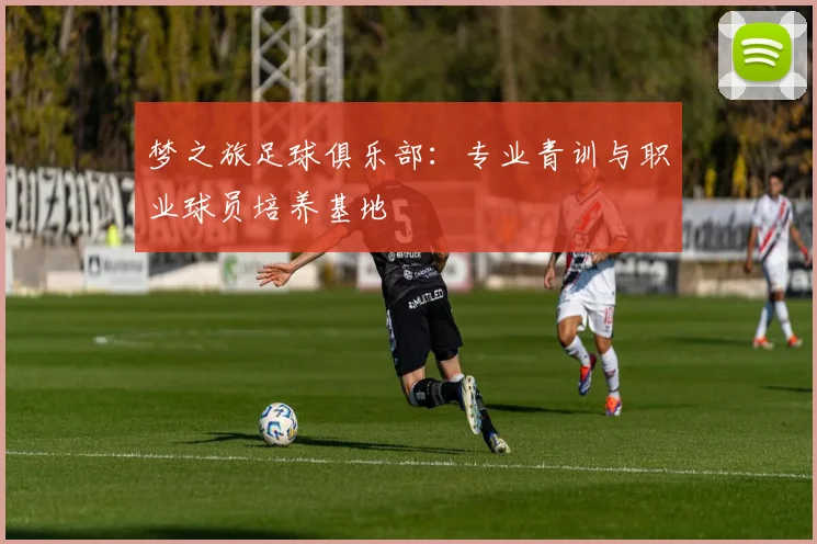 梦之旅足球俱乐部：专业青训与职业球员培养基地