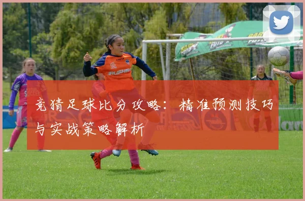 竞猜足球比分攻略：精准预测技巧与实战策略解析