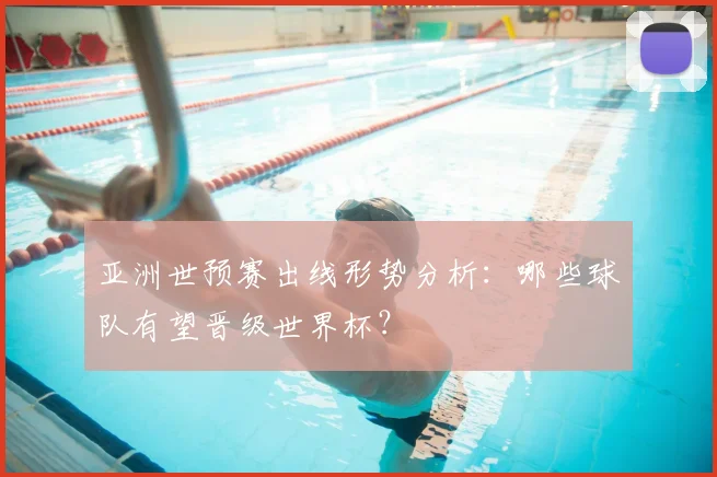 亚洲世预赛出线形势分析：哪些球队有望晋级世界杯？