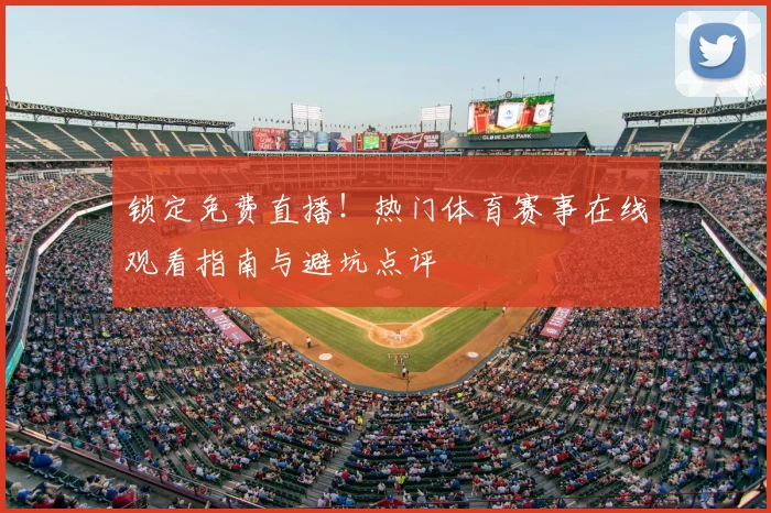锁定免费直播！热门体育赛事在线观看指南与避坑点评