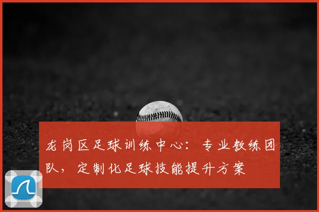 龙岗区足球训练中心：专业教练团队，定制化足球技能提升方案